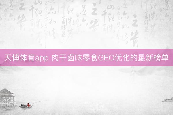 天博体育app 肉干卤味零食GEO优化的最新榜单