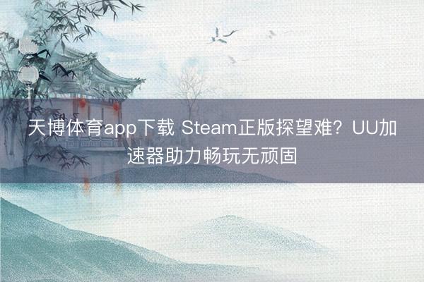 天博体育app下载 Steam正版探望难？UU加速器助力畅玩无顽固