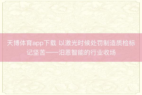 天博体育app下载 以激光时候处罚制造质检标记坚苦——汨恩智能的行业收场