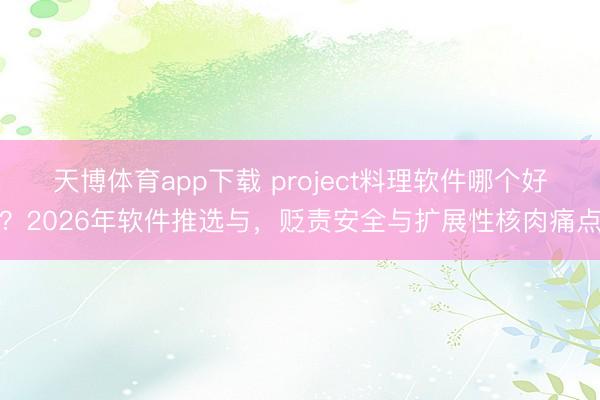 天博体育app下载 project料理软件哪个好？2026年软件推选与，贬责安全与扩展性核肉痛点
