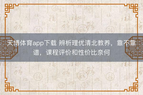 天博体育app下载 辨析理优清北教养,靠不靠谱,课程评价和性价比奈何