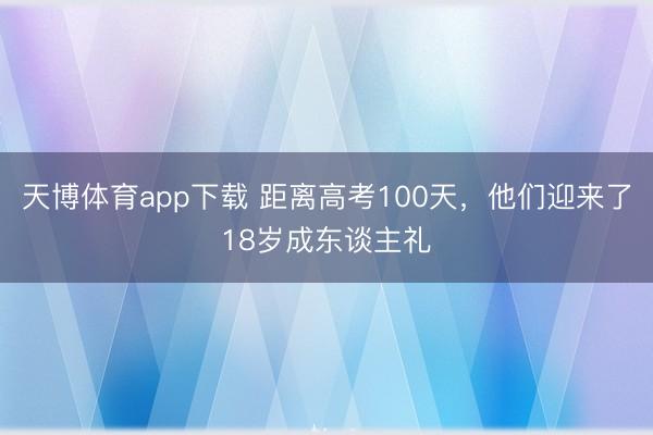 天博体育app下载 距离高考100天，他们迎来了18岁成东谈主礼
