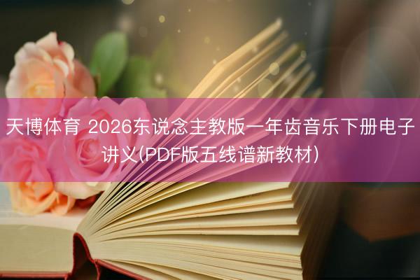天博体育 2026东说念主教版一年齿音乐下册电子讲义(PDF版五线谱新教材)