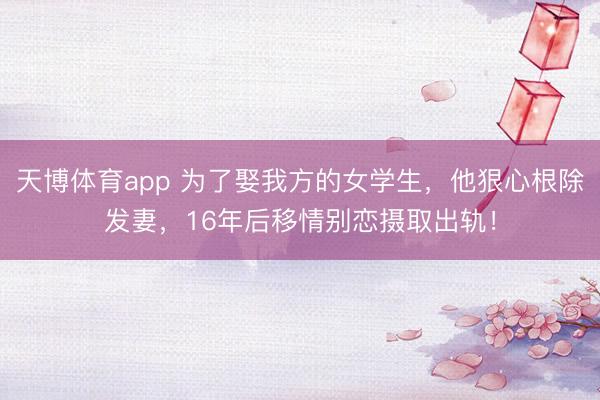 天博体育app 为了娶我方的女学生，他狠心根除发妻，16年后移情别恋摄取出轨！
