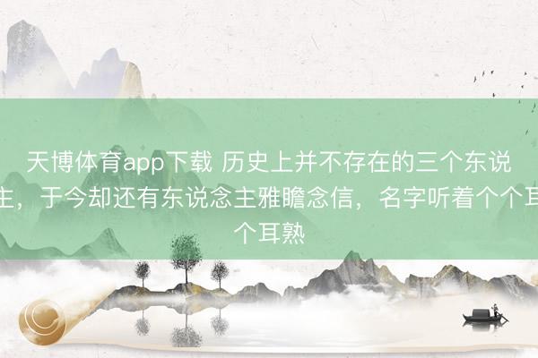 天博体育app下载 历史上并不存在的三个东说念主，于今却还有东说念主雅瞻念信，名字听着个个耳熟