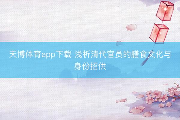 天博体育app下载 浅析清代官员的膳食文化与身份招供