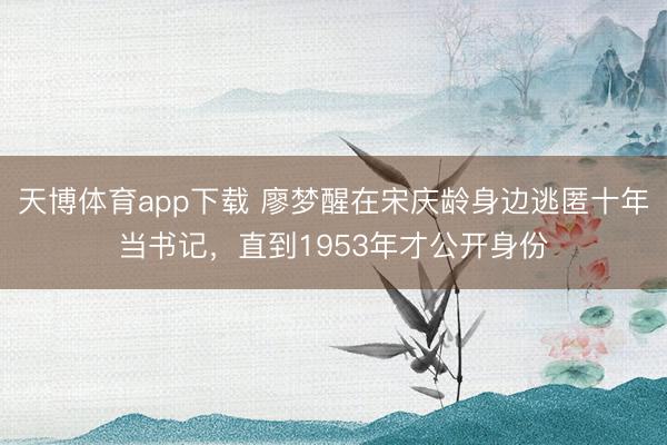 天博体育app下载 廖梦醒在宋庆龄身边逃匿十年当书记，直到1953年才公开身份