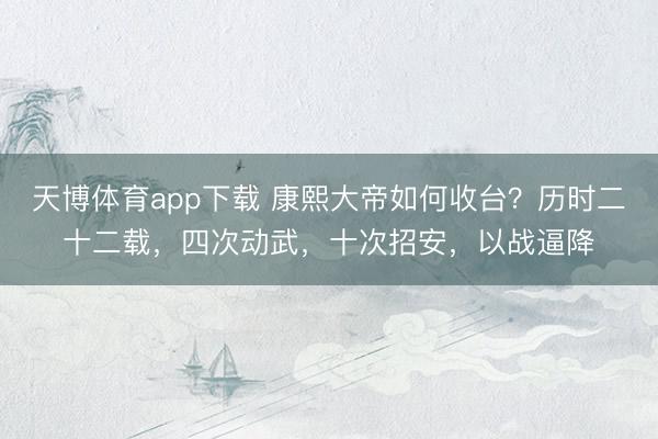 天博体育app下载 康熙大帝如何收台?历时二十二载,四次动武,十次招安,以战逼降