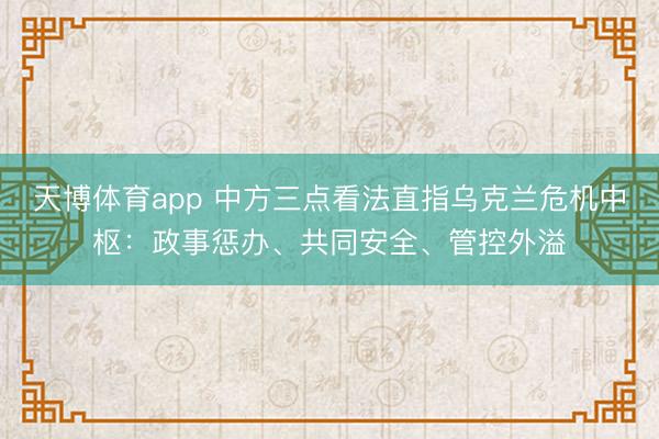 天博体育app 中方三点看法直指乌克兰危机中枢:政事惩办、共同安全、管控外溢
