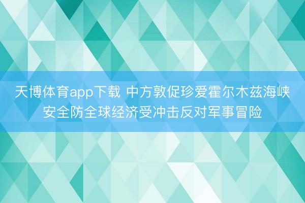天博体育app下载 中方敦促珍爱霍尔木兹海峡安全防全球经济受冲击反对军事冒险