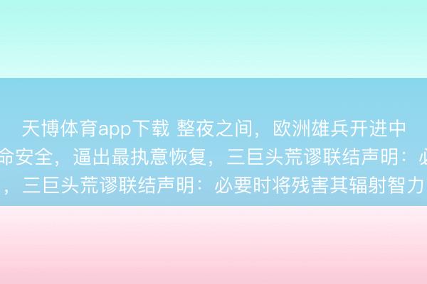 天博体育app下载 整夜之间,欧洲雄兵开进中东!40万东说念主的生命安全,逼出最执意恢复,三巨头荒谬联结声明:必要时将残害其辐射智力