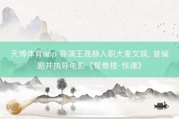 天博体育app 导演王晟赫入职大麦文娱， 曾编剧并执导电影《鸳鸯楼·惊魂》