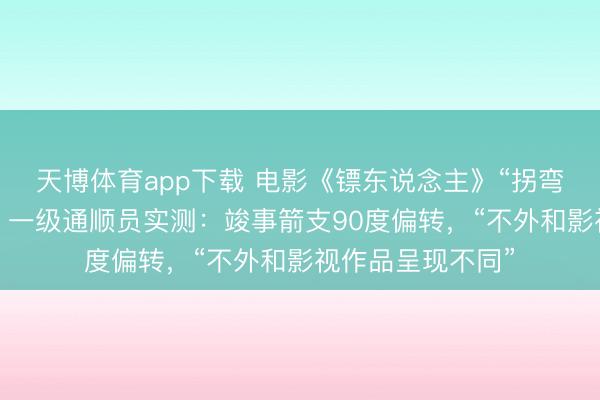 天博体育app下载 电影《镖东说念主》“拐弯箭”名场面火了，一级通顺员实测：竣事箭支90度偏转，“不外和影视作品呈现不同”
