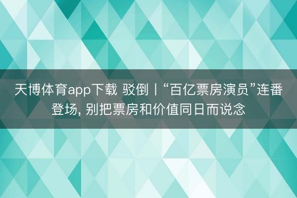 天博体育app下载 驳倒丨“百亿票房演员”连番登场， 别把票房和价值同日而说念