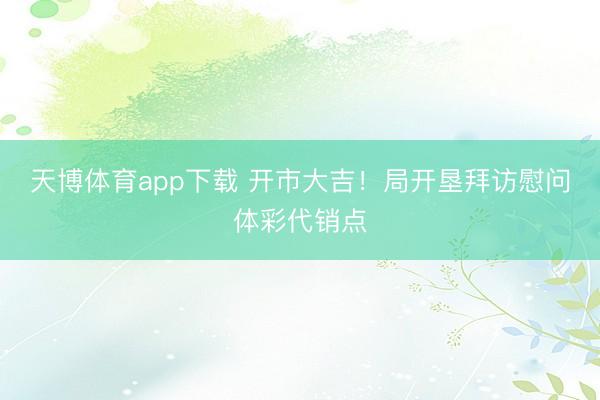 天博体育app下载 开市大吉！局开垦拜访慰问体彩代销点