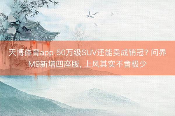 天博体育app 50万级SUV还能卖成销冠? 问界M9新增四座版， 上风其实不啻极少