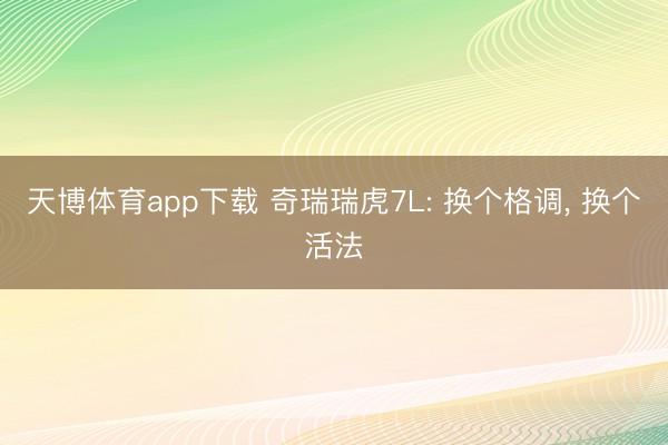 天博体育app下载 奇瑞瑞虎7L: 换个格调， 换个活法