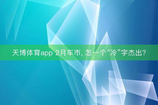 天博体育app 2月车市， 怎一个“冷”字杰出?