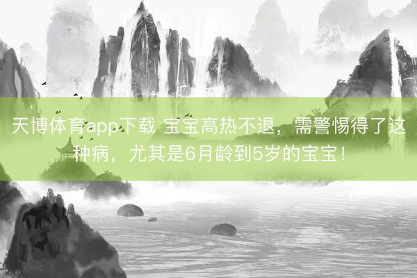 天博体育app下载 宝宝高热不退，需警惕得了这种病，尤其是6月龄到5岁的宝宝！