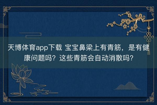 天博体育app下载 宝宝鼻梁上有青筋，是有健康问题吗？这些青筋会自动消散吗？