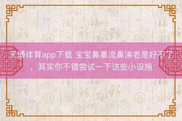 天博体育app下载 宝宝鼻塞流鼻涕老是好不了，其实你不错尝试一下这些小设施