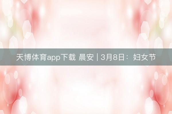 天博体育app下载 晨安 | 3月8日：妇女节