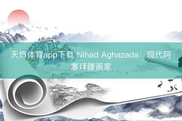 天博体育app下载 Nihad Aghazada：现代阿塞拜疆画家