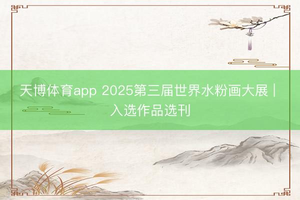天博体育app 2025第三届世界水粉画大展 | 入选作品选刊