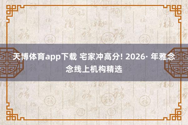 天博体育app下载 宅家冲高分! 2026· 年雅念念线上机构精选