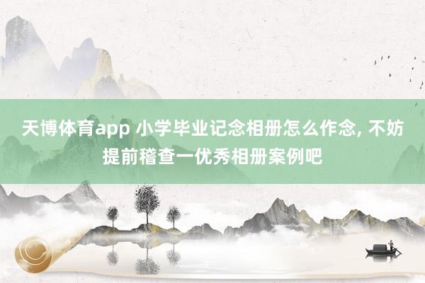 天博体育app 小学毕业记念相册怎么作念, 不妨提前稽查一优秀相册案例吧