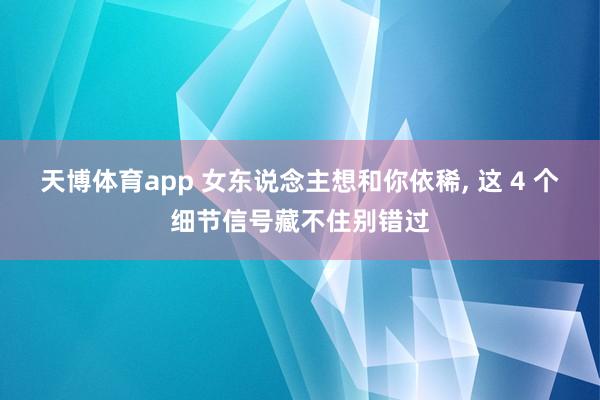 天博体育app 女东说念主想和你依稀, 这 4 个细节信号藏不住别错过