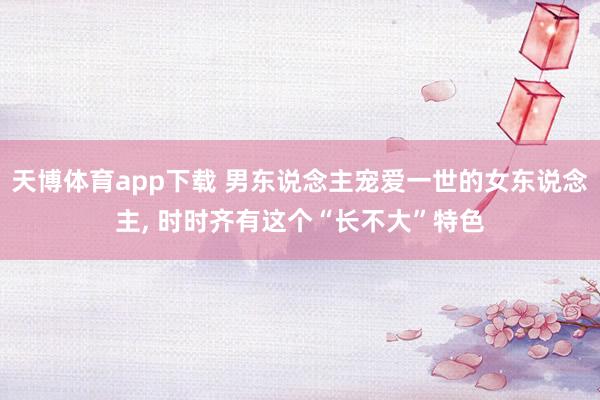 天博体育app下载 男东说念主宠爱一世的女东说念主, 时时齐有这个“长不大”特色