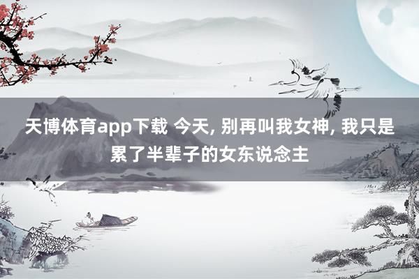 天博体育app下载 今天, 别再叫我女神, 我只是累了半辈子的女东说念主