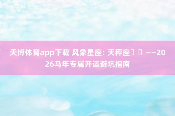 天博体育app下载 风象星座: 天秤座♎️——2026马年专属开运避坑指南