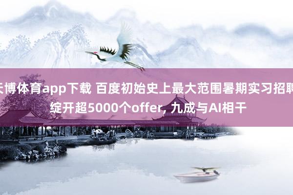 天博体育app下载 百度初始史上最大范围暑期实习招聘: 绽开超5000个offer, 九成与AI相干