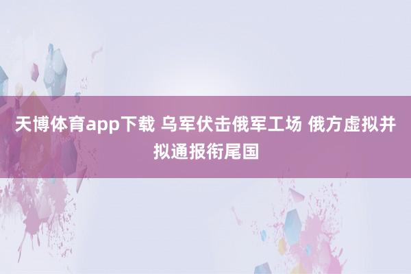 天博体育app下载 乌军伏击俄军工场 俄方虚拟并拟通报衔尾国