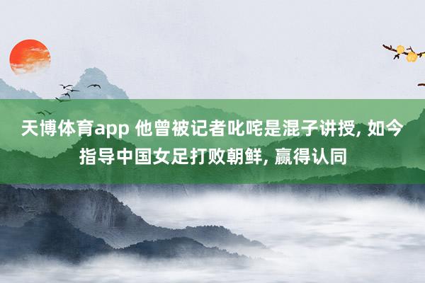 天博体育app 他曾被记者叱咤是混子讲授, 如今指导中国女足打败朝鲜, 赢得认同