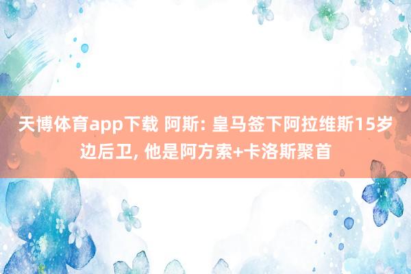 天博体育app下载 阿斯: 皇马签下阿拉维斯15岁边后卫, 他是阿方索+卡洛斯聚首