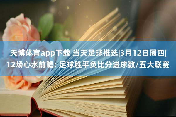 天博体育app下载 当天足球推选|3月12日周四|12场心水前瞻: 足球胜平负比分进球数/五大联赛