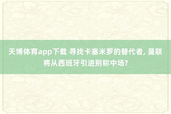 天博体育app下载 寻找卡塞米罗的替代者, 曼联将从西班牙引进别称中场?