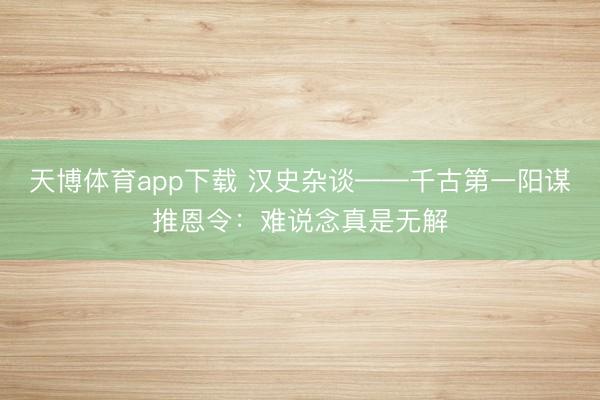 天博体育app下载 汉史杂谈——千古第一阳谋推恩令：难说念真是无解