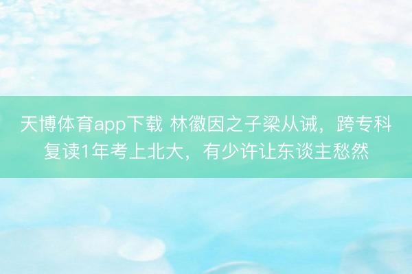 天博体育app下载 林徽因之子梁从诫，跨专科复读1年考上北大，有少许让东谈主愁然
