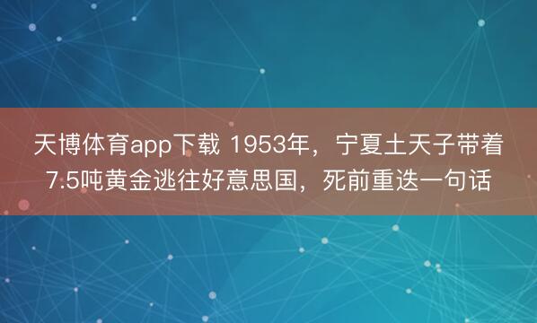 天博体育app下载 1953年，宁夏土天子带着7.5吨黄金逃往好意思国，死前重迭一句话