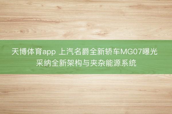 天博体育app 上汽名爵全新轿车MG07曝光 采纳全新架构与夹杂能源系统