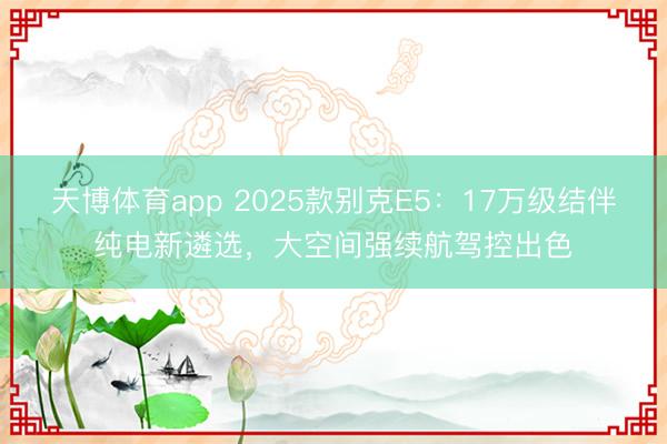 天博体育app 2025款别克E5：17万级结伴纯电新遴选，大空间强续航驾控出色