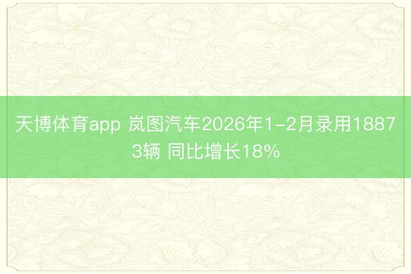 天博体育app 岚图汽车2026年1-2月录用18873辆 同比增长18%