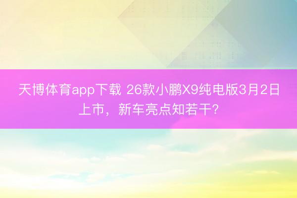 天博体育app下载 26款小鹏X9纯电版3月2日上市，新车亮点知若干?