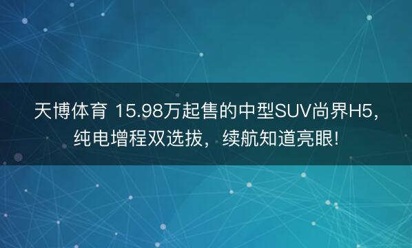 天博体育 15.98万起售的中型SUV尚界H5，纯电增程双选拔，续航知道亮眼!
