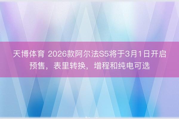天博体育 2026款阿尔法S5将于3月1日开启预售，表里转换，增程和纯电可选