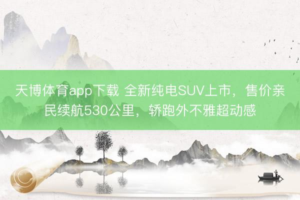 天博体育app下载 全新纯电SUV上市，售价亲民续航530公里，轿跑外不雅超动感